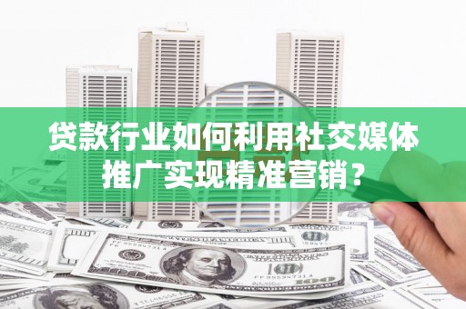 双溪贷款行业如何利用社交媒体推广实现精准营销？
