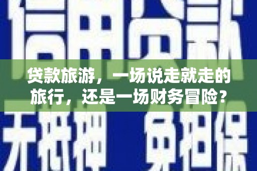 双溪贷款旅游，一场说走就走的旅行，还是一场财务冒险？