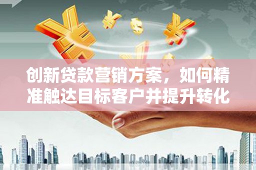 双溪创新贷款营销方案，如何精准触达目标客户并提升转化率