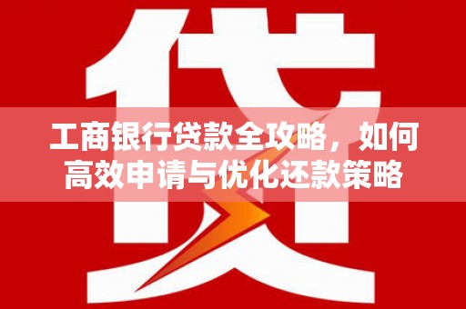 双溪工商银行贷款全攻略，如何高效申请与优化还款策略