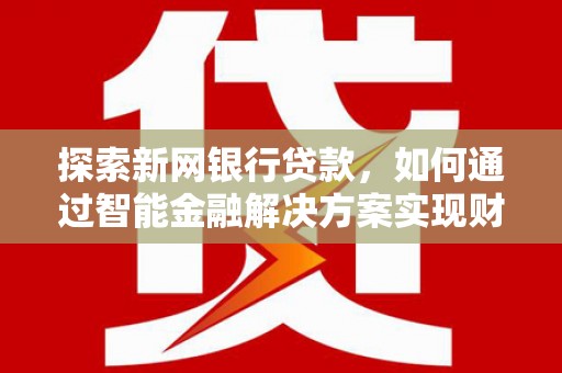 双溪探索新网银行贷款，如何通过智能金融解决方案实现财富增长