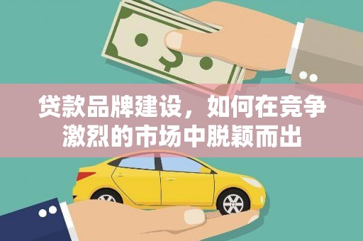 双溪贷款品牌建设，如何在竞争激烈的市场中脱颖而出