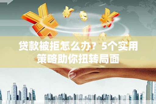 双溪贷款被拒怎么办？5个实用策略助你扭转局面