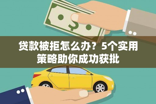 双溪贷款被拒怎么办？5个实用策略助你成功获批