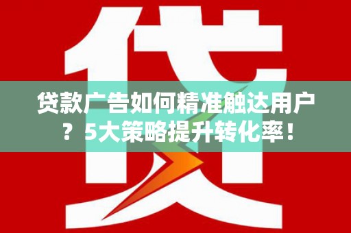 双溪贷款广告如何精准触达用户？5大策略提升转化率！