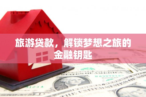 双溪旅游贷款，解锁梦想之旅的金融钥匙