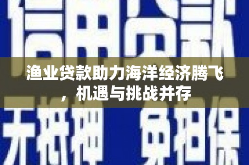 双溪渔业贷款助力海洋经济腾飞，机遇与挑战并存
