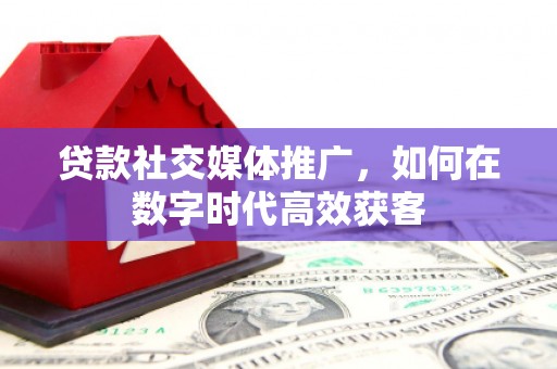 双溪贷款社交媒体推广，如何在数字时代高效获客