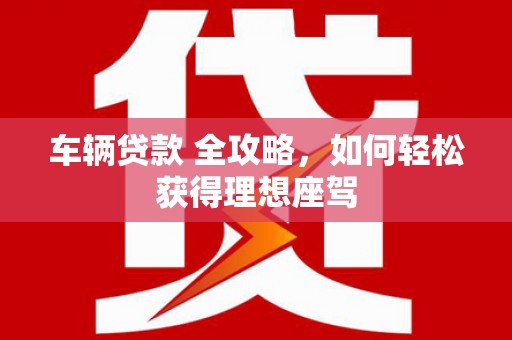 双溪车辆贷款 全攻略，如何轻松获得理想座驾