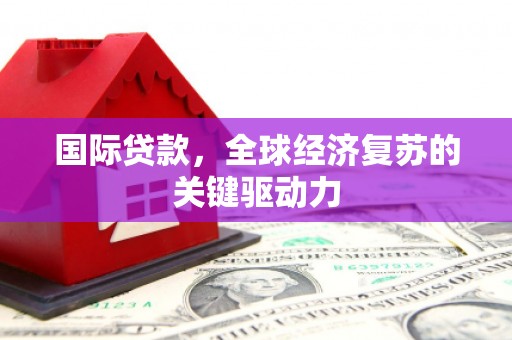 双溪国际贷款，全球经济复苏的关键驱动力