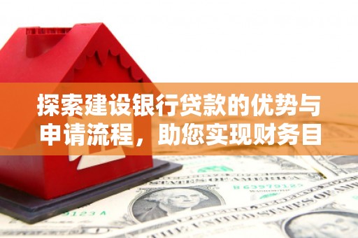 双溪探索建设银行贷款的优势与申请流程，助您实现财务目标