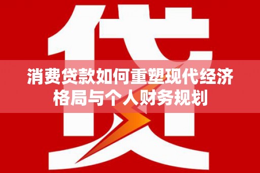 双溪消费贷款如何重塑现代经济格局与个人财务规划