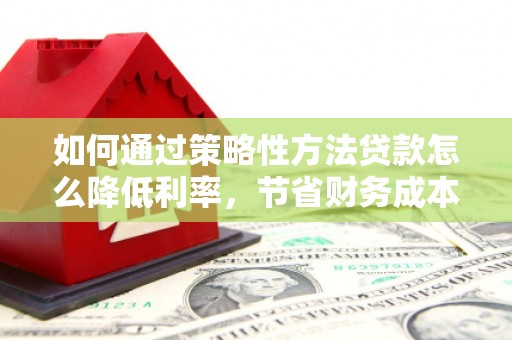 双溪如何通过策略性方法贷款怎么降低利率，节省财务成本
