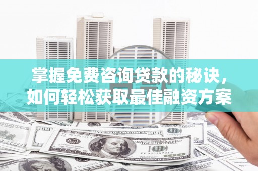 双溪掌握免费咨询贷款的秘诀，如何轻松获取最佳融资方案
