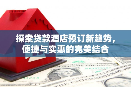 双溪探索贷款酒店预订新趋势，便捷与实惠的完美结合