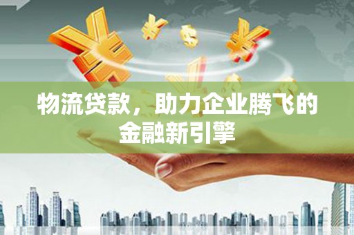 双溪物流贷款，助力企业腾飞的金融新引擎
