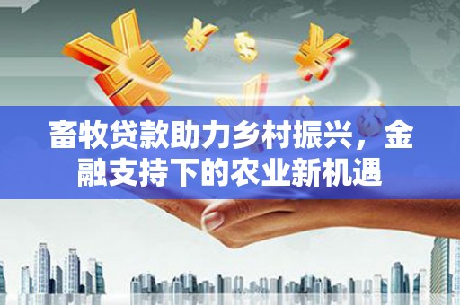 双溪畜牧贷款助力乡村振兴，金融支持下的农业新机遇