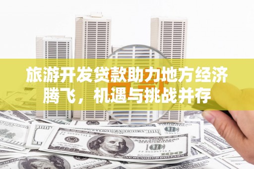 双溪旅游开发贷款助力地方经济腾飞，机遇与挑战并存