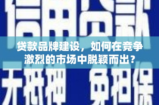 双溪贷款品牌建设，如何在竞争激烈的市场中脱颖而出？