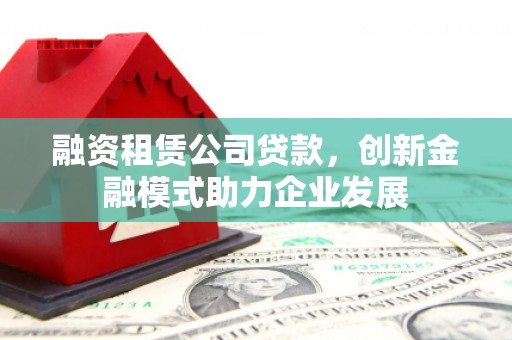 双溪融资租赁公司贷款，创新金融模式助力企业发展