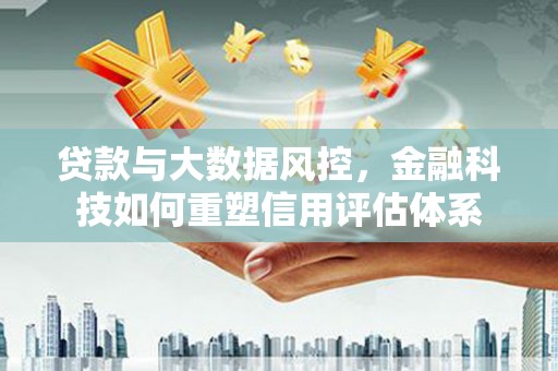 双溪贷款与大数据风控，金融科技如何重塑信用评估体系