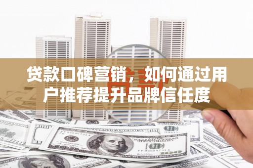 双溪贷款口碑营销，如何通过用户推荐提升品牌信任度