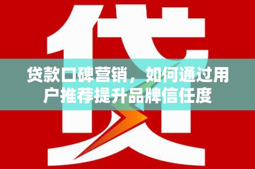 双溪贷款口碑营销，如何通过用户推荐提升品牌信任度
