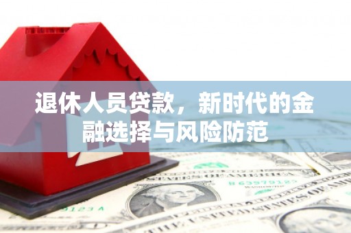双溪退休人员贷款，新时代的金融选择与风险防范