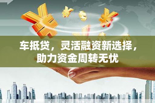 双溪车抵贷，灵活融资新选择，助力资金周转无忧