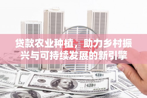 双溪贷款农业种植，助力乡村振兴与可持续发展的新引擎