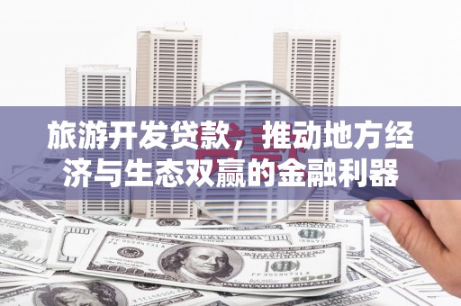 双溪旅游开发贷款，推动地方经济与生态双赢的金融利器