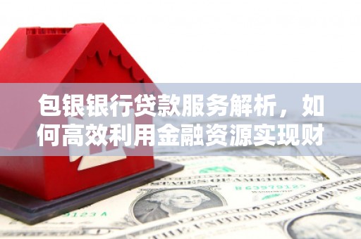 双溪包银银行贷款服务解析，如何高效利用金融资源实现财富增长