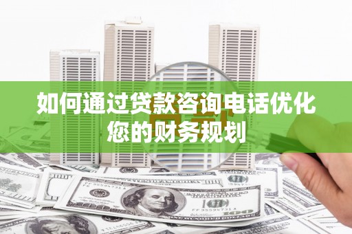 双溪如何通过贷款咨询电话优化您的财务规划