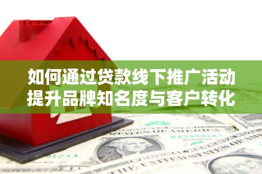 双溪如何通过贷款线下推广活动提升品牌知名度与客户转化率