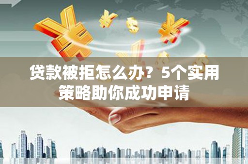 双溪贷款被拒怎么办？5个实用策略助你成功申请