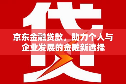 双溪京东金融贷款，助力个人与企业发展的金融新选择