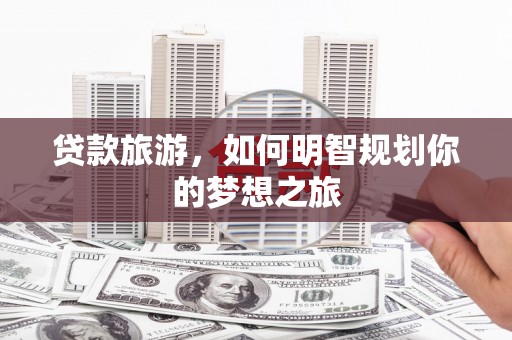 双溪贷款旅游，如何明智规划你的梦想之旅