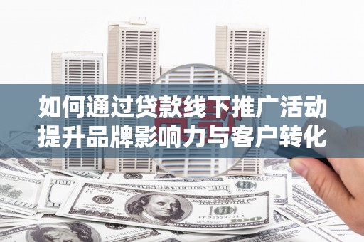 双溪如何通过贷款线下推广活动提升品牌影响力与客户转化率