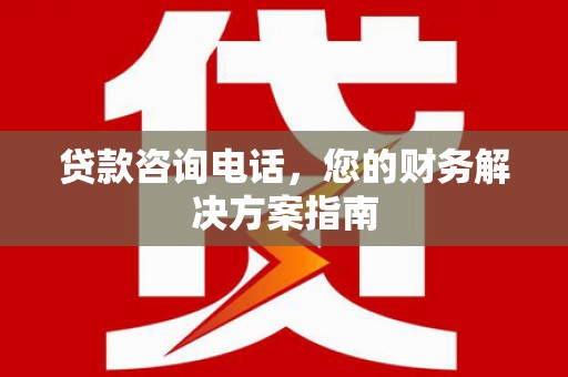 双溪贷款咨询电话，您的财务解决方案指南
