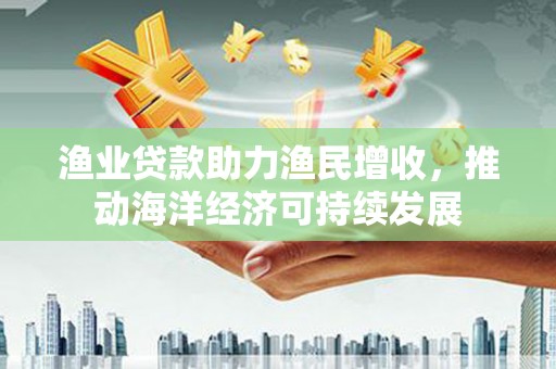 双溪渔业贷款助力渔民增收，推动海洋经济可持续发展