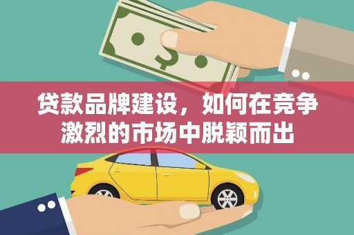 双溪贷款品牌建设，如何在竞争激烈的市场中脱颖而出