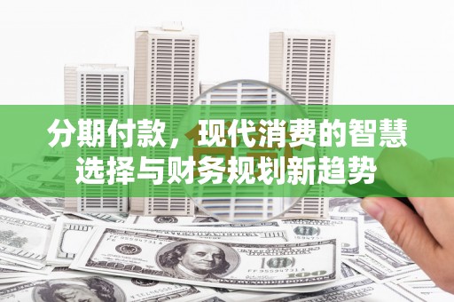 双溪分期付款，现代消费的智慧选择与财务规划新趋势