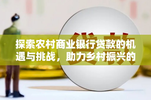 双溪探索农村商业银行贷款的机遇与挑战，助力乡村振兴的金融引擎