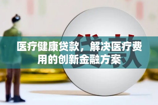 双溪医疗健康贷款，解决医疗费用的创新金融方案