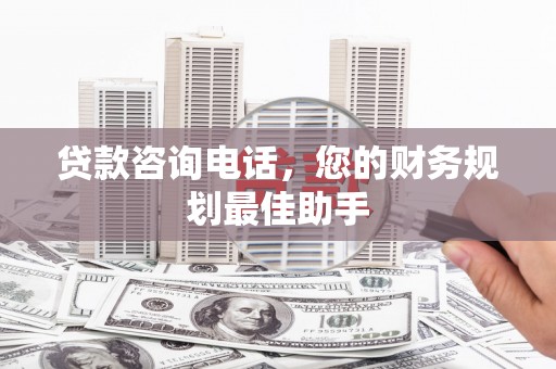 双溪贷款咨询电话，您的财务规划最佳助手