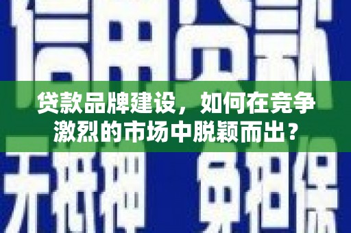 双溪贷款品牌建设，如何在竞争激烈的市场中脱颖而出？