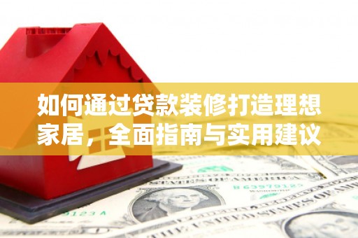 双溪如何通过贷款装修打造理想家居,全面指南与实用建议 双溪如何通过贷款装修打造理想家居,全面指南与实用建议