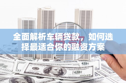 双溪全面解析车辆贷款，如何选择最适合你的融资方案