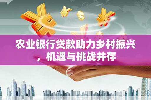 双溪农业银行贷款助力乡村振兴，机遇与挑战并存