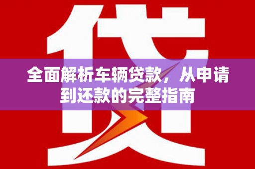 双溪全面解析车辆贷款，从申请到还款的完整指南